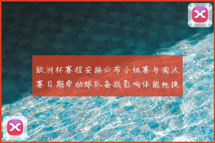欧洲杯赛程安排公布小组赛与淘汰赛日期牵动球队备战影响体能轮换策略