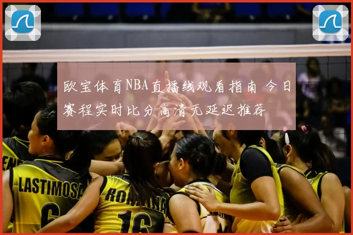 欧宝体育NBA直播线观看指南 今日赛程实时比分高清无延迟推荐