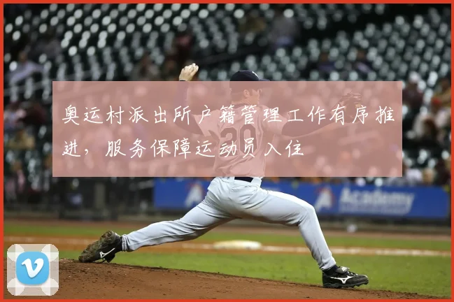 奥运村派出所户籍管理工作有序推进,服务保障运动员入住