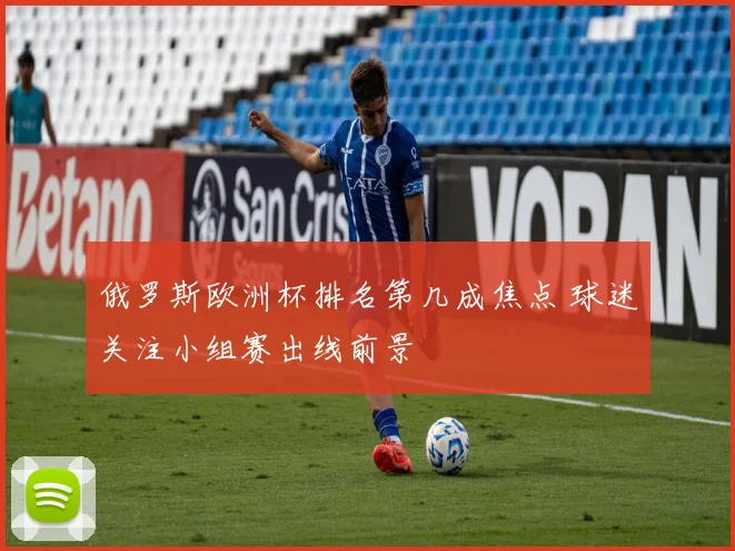 俄罗斯欧洲杯排名第几成焦点 球迷关注小组赛出线前景