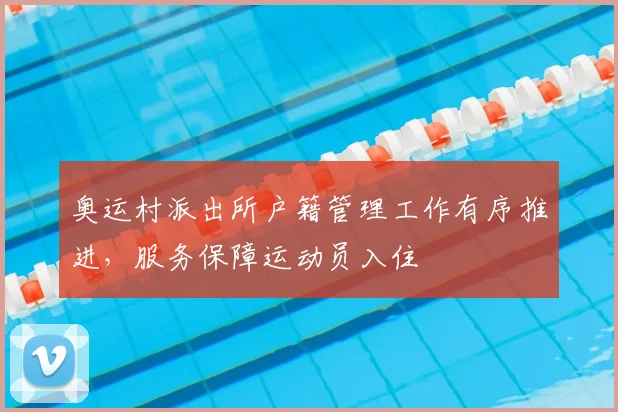 奥运村派出所户籍管理工作有序推进,服务保障运动员入住