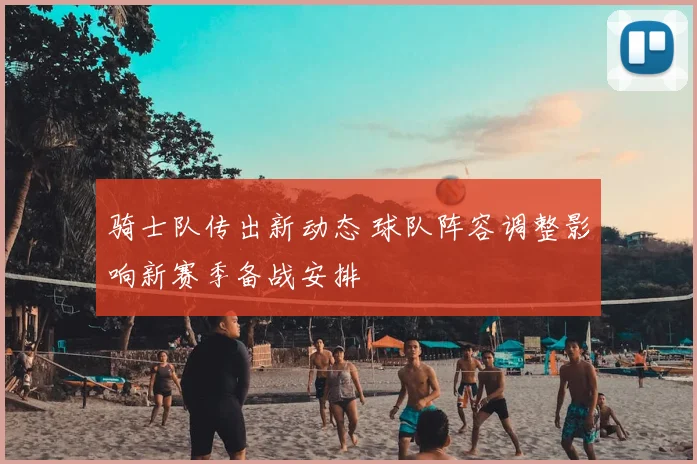 骑士队传出新动态 球队阵容调整影响新赛季备战安排