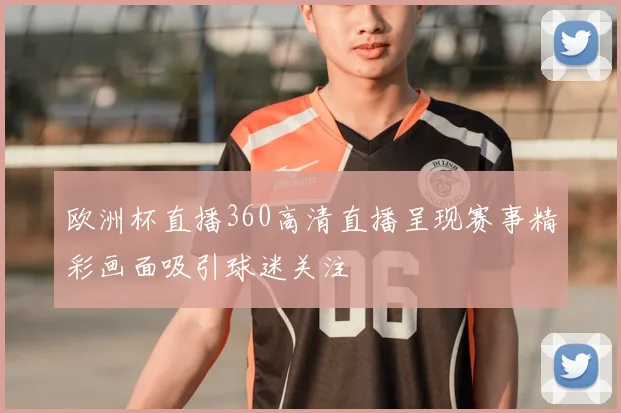 欧洲杯直播360高清直播呈现赛事精彩画面吸引球迷关注