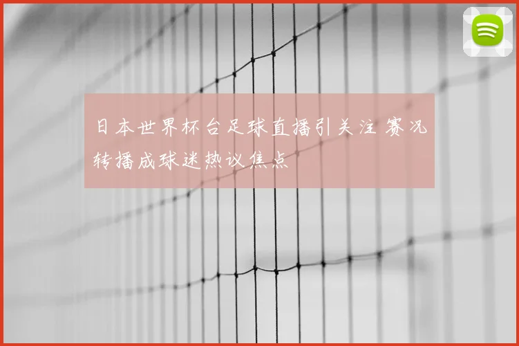 日本世界杯台足球直播引关注 赛况转播成球迷热议焦点