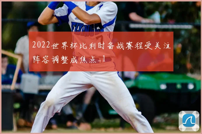 2022世界杯比利时备战赛程受关注阵容调整成焦点_1