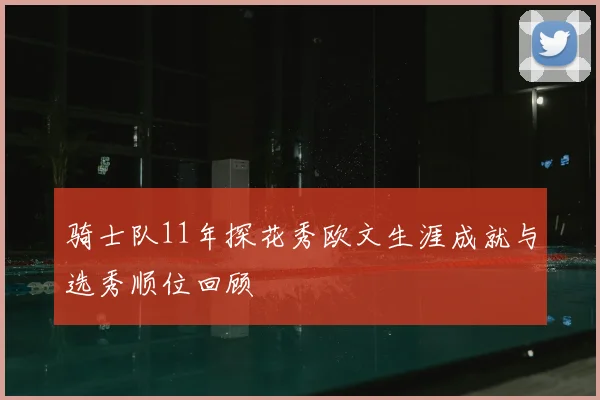 骑士队11年探花秀欧文生涯成就与选秀顺位回顾