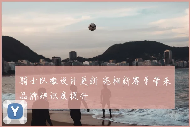 骑士队徽设计更新 亮相新赛季带来品牌辨识度提升