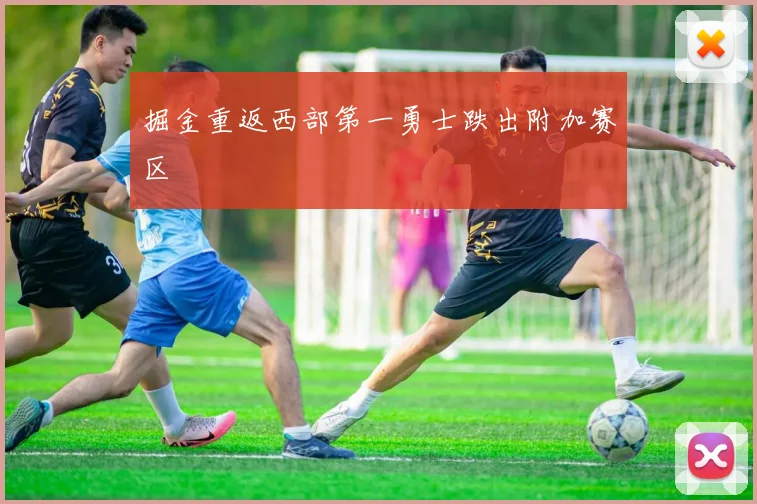 掘金重返西部第一勇士跌出附加赛区